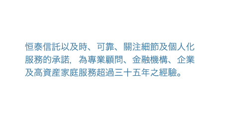 恒泰信托以及時、可靠、關注細節及個人化服務的承諾，為專業顧問、金融機構、企業及高資産家庭服務逾三十年。